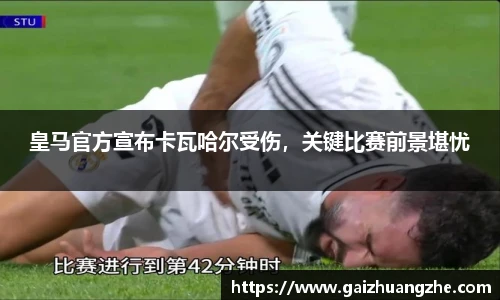 皇马官方宣布卡瓦哈尔受伤，关键比赛前景堪忧
