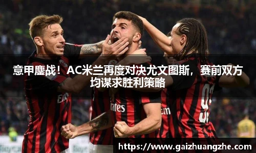 意甲鏖战！AC米兰再度对决尤文图斯，赛前双方均谋求胜利策略