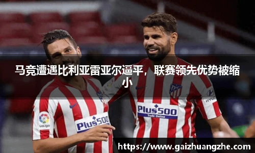 马竞遭遇比利亚雷亚尔逼平，联赛领先优势被缩小