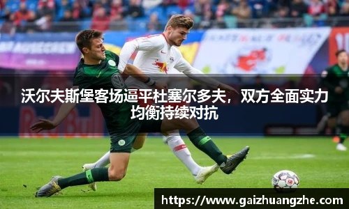 沃尔夫斯堡客场逼平杜塞尔多夫，双方全面实力均衡持续对抗