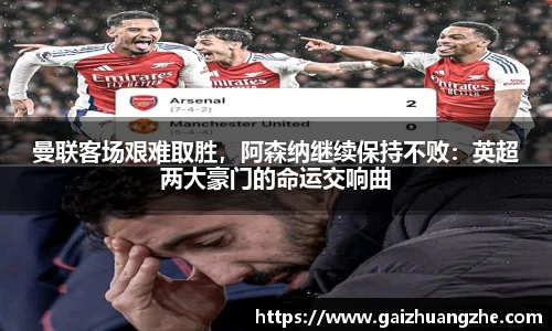 曼联客场艰难取胜，阿森纳继续保持不败：英超两大豪门的命运交响曲