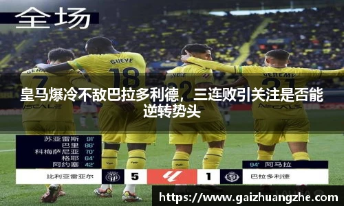 皇马爆冷不敌巴拉多利德，三连败引关注是否能逆转势头