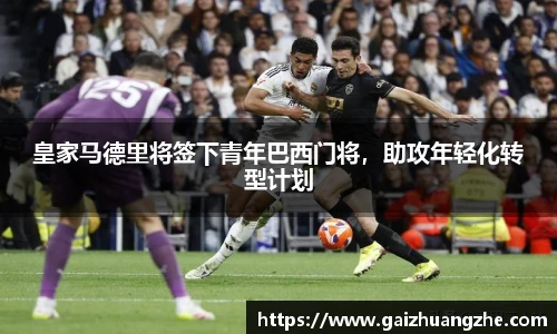 皇家马德里将签下青年巴西门将，助攻年轻化转型计划
