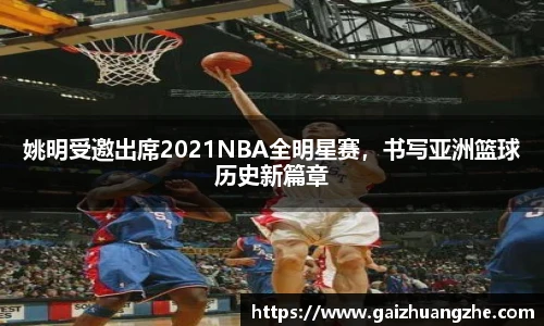 姚明受邀出席2021NBA全明星赛，书写亚洲篮球历史新篇章