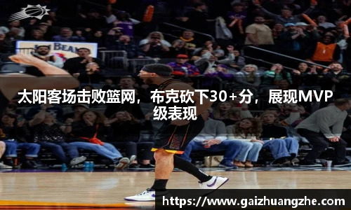 太阳客场击败篮网，布克砍下30+分，展现MVP级表现