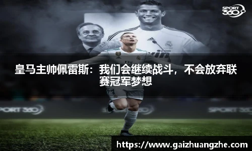 皇马主帅佩雷斯：我们会继续战斗，不会放弃联赛冠军梦想