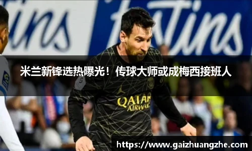 米兰新锋选热曝光！传球大师或成梅西接班人