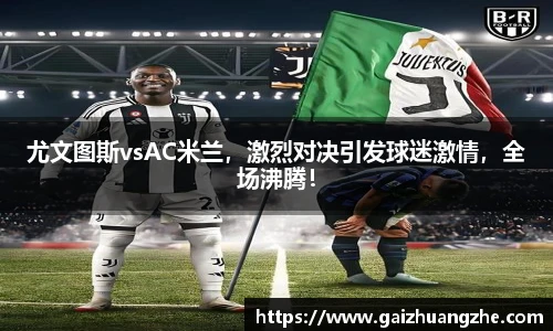 尤文图斯vsAC米兰，激烈对决引发球迷激情，全场沸腾！
