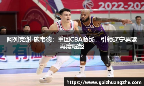 阿列克谢-施韦德：重回CBA赛场，引领辽宁男篮再度崛起