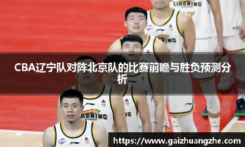 CBA辽宁队对阵北京队的比赛前瞻与胜负预测分析