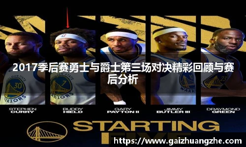 2017季后赛勇士与爵士第三场对决精彩回顾与赛后分析