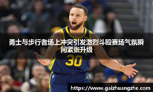 勇士与步行者场上冲突引发激烈斗殴赛场气氛瞬间紧张升级