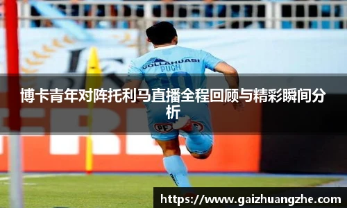 博卡青年对阵托利马直播全程回顾与精彩瞬间分析