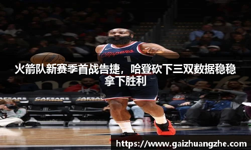 火箭队新赛季首战告捷，哈登砍下三双数据稳稳拿下胜利