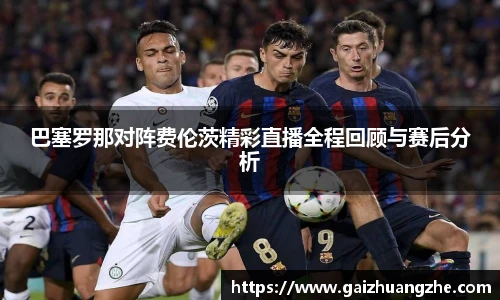 巴塞罗那对阵费伦茨精彩直播全程回顾与赛后分析