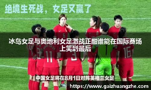 冰岛女足与奥地利女足激战正酣谁能在国际赛场上笑到最后
