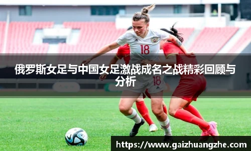 俄罗斯女足与中国女足激战成名之战精彩回顾与分析