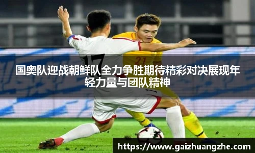 国奥队迎战朝鲜队全力争胜期待精彩对决展现年轻力量与团队精神