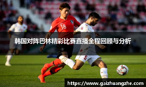 韩国对阵巴林精彩比赛直播全程回顾与分析
