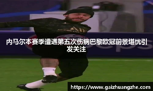 内马尔本赛季遭遇第五次伤病巴黎欧冠前景堪忧引发关注