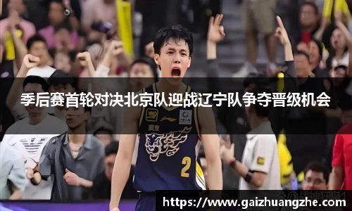 季后赛首轮对决北京队迎战辽宁队争夺晋级机会