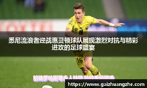 悉尼流浪者迎战惠灵顿球队展现激烈对抗与精彩进攻的足球盛宴