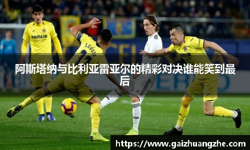 阿斯塔纳与比利亚雷亚尔的精彩对决谁能笑到最后